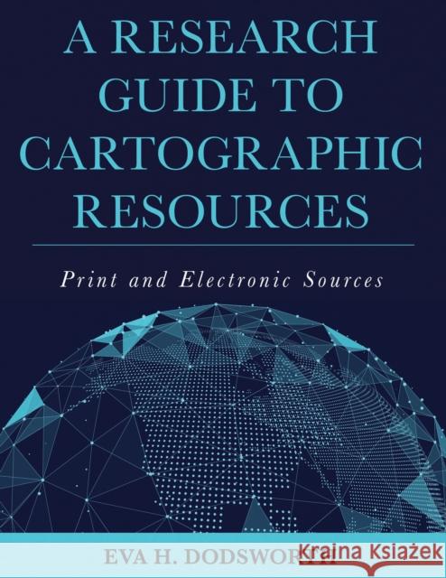 A Research Guide to Cartographic Resources: Print and Electronic Sources Eva H. Dodsworth 9781538100837 Rowman & Littlefield Publishers
