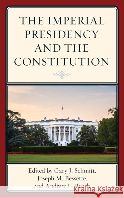 The Imperial Presidency and the Constitution Gary Schmitt Joseph M. Bessette Andrew E. Busch 9781538101025