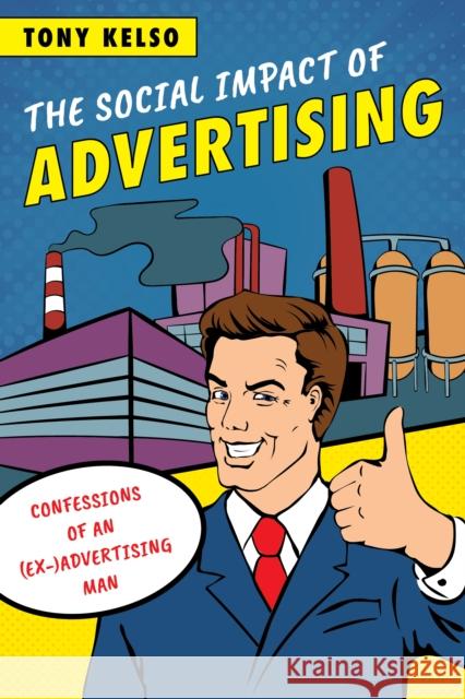 The Social Impact of Advertising: Confessions of an (Ex-)Advertising Man Tony Kelso 9781538101131 Rowman & Littlefield Publishers