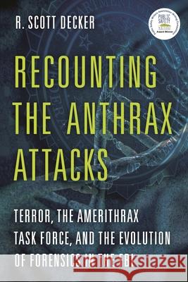 Recounting the Anthrax Attacks: Terror, the Amerithrax Task Force, and the Evolution of Forensics in the FBI R. Scott Decker 9781538101490 Rowman & Littlefield Publishers