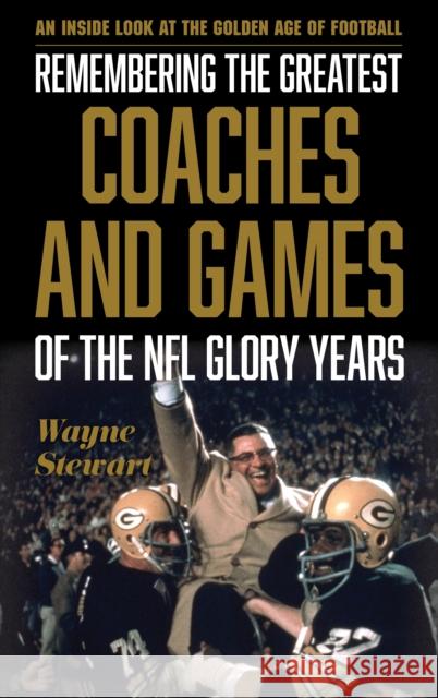 Remembering the Greatest Coaches and Games of the NFL Glory Years: An Inside Look at the Golden Age of Football Wayne Stewart 9781538101582