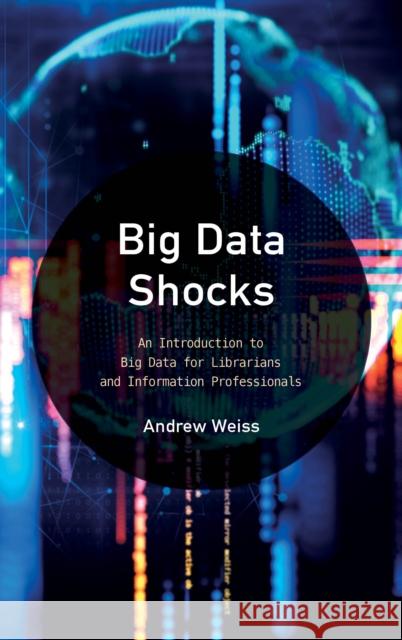 Big Data Shocks: An Introduction to Big Data for Librarians and Information Professionals Andrew Weiss 9781538103227 Rowman & Littlefield Publishers