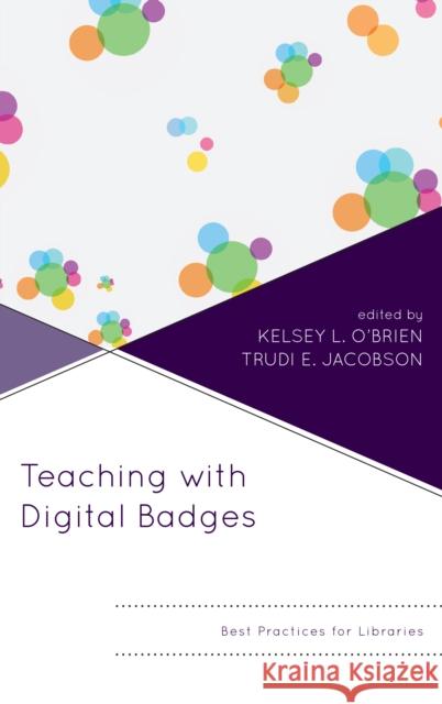 Teaching with Digital Badges: Best Practices for Libraries Kelsey O'Brien Trudi E. Jacobson 9781538104163