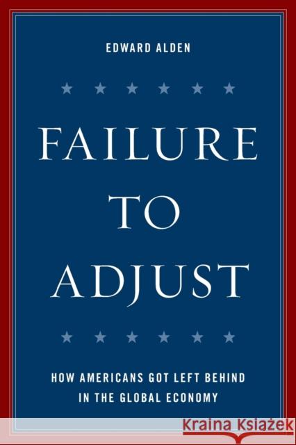 Failure to Adjust: How Americans Got Left Behind in the Global Economy Alden, Edward 9781538104798 Rowman & Littlefield Publishers