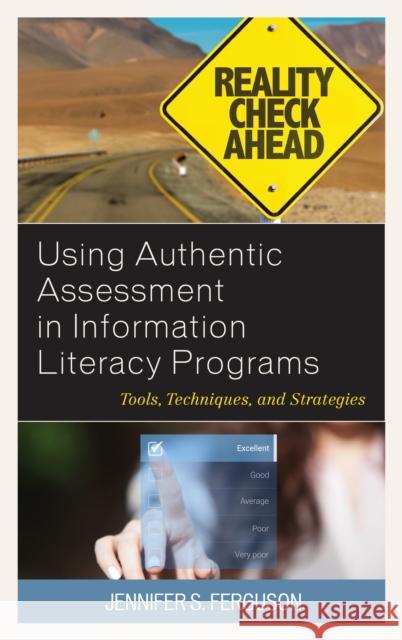 Using Authentic Assessment in Information Literacy Programs: Tools, Techniques, and Strategies Jennifer S. Ferguson 9781538104804