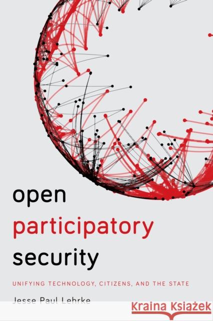 Open Participatory Security: Unifying Technology, Citizens, and the State Jesse Paul Lehrke 9781538105283 Rowman & Littlefield Publishers