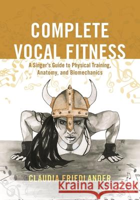 Complete Vocal Fitness: A Singer’s Guide to Physical Training, Anatomy, and Biomechanics Claudia Friedlander 9781538105443 Rowman & Littlefield