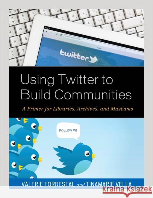 Using Twitter to Build Communities: A Primer for Libraries, Archives, and Museums Valerie Forrestal Tinamarie Vella 9781538106051 Rowman & Littlefield Publishers