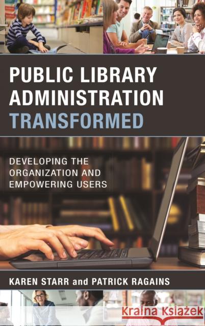 Public Library Administration Transformed: Developing the Organization and Empowering Users Karen Starr Patrick Ragains 9781538106389
