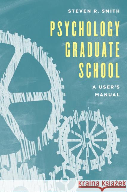 Psychology Graduate School: A User's Manual Steven R. Smith 9781538106594 Rowman & Littlefield Publishers