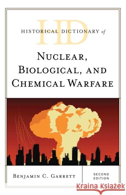 Historical Dictionary of Nuclear, Biological, and Chemical Warfare Benjamin C. Garrett 9781538106839