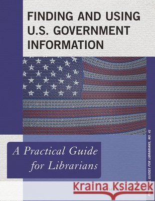 Finding and Using U.S. Government Information: A Practical Guide for Librarians Bethany Latham 9781538107157