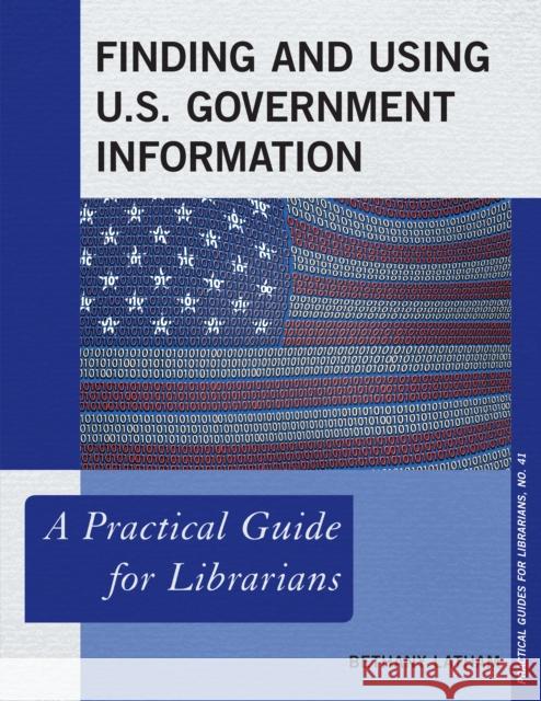 Finding and Using U.S. Government Information: A Practical Guide for Librarians Bethany Latham 9781538107157
