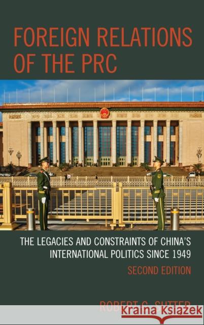 Foreign Relations of the PRC: The Legacies and Constraints of China's International Politics since 1949, Second Edition Sutter, Robert G. 9781538107478