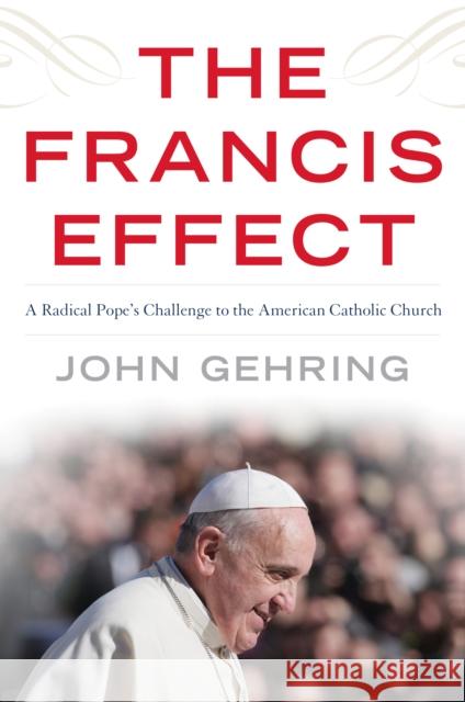 The Francis Effect: A Radical Pope's Challenge to the American Catholic Church John Gehring 9781538107515