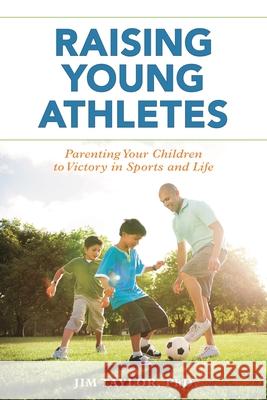 Raising Young Athletes: Parenting Your Children to Victory in Sports and Life Jim Taylor 9781538108116 Rowman & Littlefield Publishers