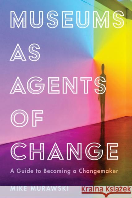 Museums as Agents of Change: A Guide to Becoming a Changemaker Michael Murawski 9781538108949 American Alliance of Museums