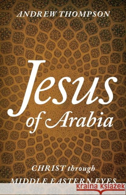 Jesus of Arabia: Christ Through Middle Eastern Eyes Thompson, Andrew 9781538109441 Rowman & Littlefield Publishers