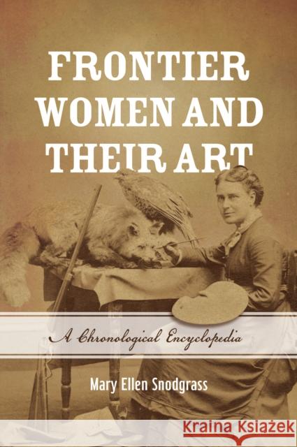 Frontier Women and Their Art: A Chronological Encyclopedia Mary Ellen Snodgrass 9781538109755 Rowman & Littlefield Publishers