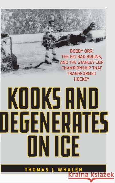 Kooks and Degenerates on Ice: Bobby Orr, the Big Bad Bruins, and the Stanley Cup Championship That Transformed Hockey Whalen, Thomas J. 9781538110287 Rowman & Littlefield Publishers