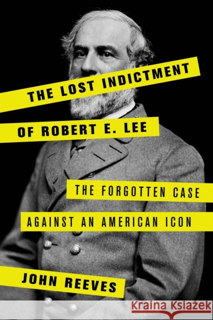 The Lost Indictment of Robert E. Lee: The Forgotten Case Against an American Icon John Reeves 9781538110393