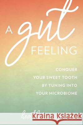 A Gut Feeling: Conquer Your Sweet Tooth by Tuning Into Your Microbiome Heather Anne Wise 9781538110478 Rowman & Littlefield Publishers
