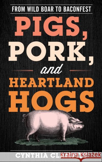 Pigs, Pork, and Heartland Hogs: From Wild Boar to Baconfest Cynthia Clampitt 9781538110744 Rowman & Littlefield Publishers