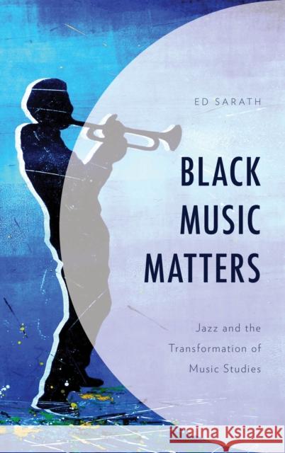 Black Music Matters: Jazz and the Transformation of Music Studies Ed Sarath 9781538111703