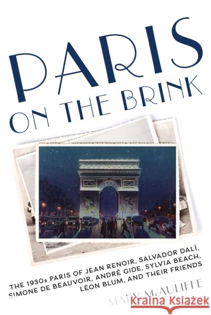 Paris on the Brink: The 1930s Paris of Jean Renoir, Salvador Dal, Simone de Beauvoir, Andr Gide, Sylvia Beach, Lon Blum, and Their Frie Mary McAuliffe 9781538112373 Rowman & Littlefield Publishers