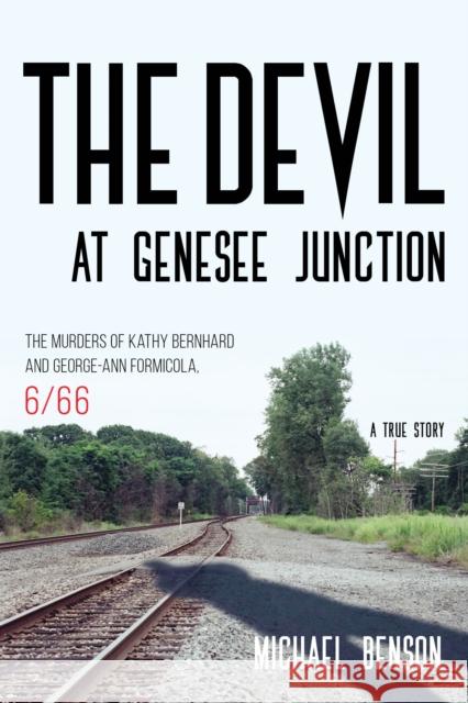 The Devil at Genesee Junction: The Murders of Kathy Bernhard and George-Ann Formicola, 6/66 Michael Benson 9781538112878 Rowman & Littlefield Publishers