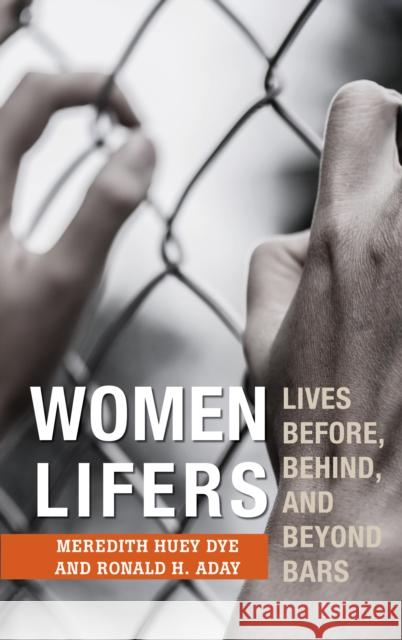 Women Lifers: Lives Before, Behind, and Beyond Bars Meredith Huey Dye Ronald H. Aday 9781538113028 Rowman & Littlefield Publishers