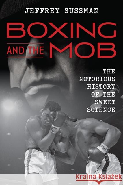 Boxing and the Mob: The Notorious History of the Sweet Science Jeffrey Sussman 9781538113158