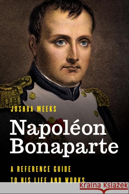 Napoléon Bonaparte: A Reference Guide to His Life and Works Meeks, Joshua 9781538113509