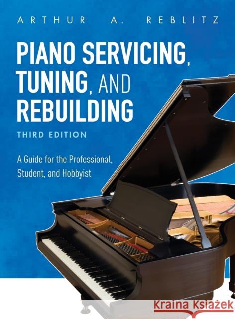 Piano Servicing, Tuning, and Rebuilding: A Guide for the Professional, Student, and Hobbyist, Third Edition Reblitz, Arthur a. 9781538114438 Rowman & Littlefield Publishers