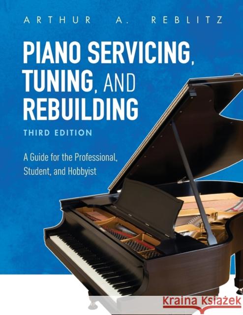 Piano Servicing, Tuning, and Rebuilding: A Guide for the Professional, Student, and Hobbyist, Third Edition Reblitz, Arthur A. 9781538114445 Rowman & Littlefield Publishers
