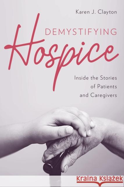 Demystifying Hospice: Inside the Stories of Patients and Caregivers Karen J. Clayton 9781538114940