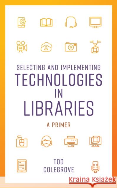 Selecting and Implementing Technologies in Libraries: A Primer Tod Colegrove 9781538115046 Rowman & Littlefield