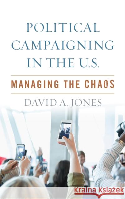 Political Campaigning in the U.S.: Managing the Chaos Jones, David A. 9781538115183 Rowman & Littlefield Publishers