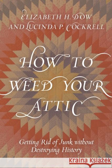 How to Weed Your Attic: Getting Rid of Junk Without Destroying History Elizabeth H. Dow Lucinda P. Cockrell 9781538115466 Rowman & Littlefield Publishers