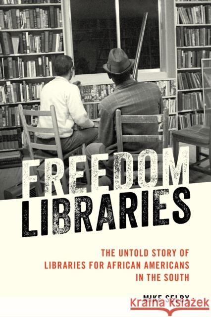 Freedom Libraries: The Untold Story of Libraries for African Americans in the South Mike Selby 9781538115534 Rowman & Littlefield Publishers