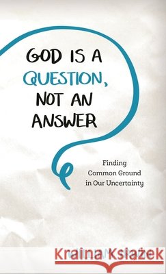 God Is a Question, Not an Answer: Finding Common Ground in Our Uncertainty Irwin, William 9781538115886