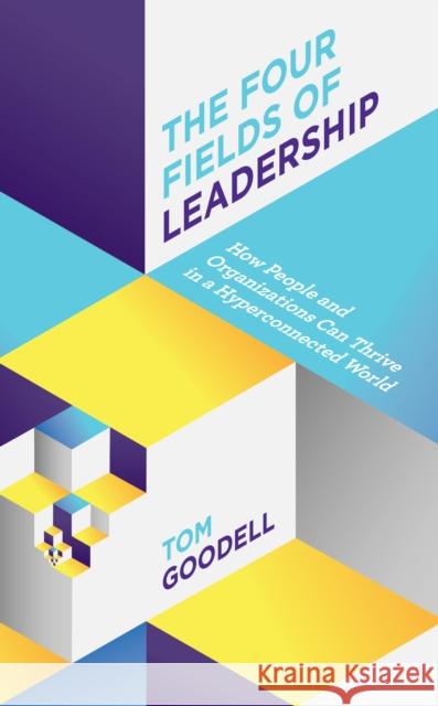 The Four Fields of Leadership: How People and Organizations Can Thrive in a Hyper-Connected World Tom Goodell 9781538117262