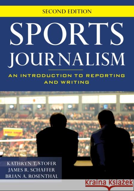 Sports Journalism: An Introduction to Reporting and Writing Kathryn T. Stofer James R. Schaffer Brian A. Rosenthal 9781538117859