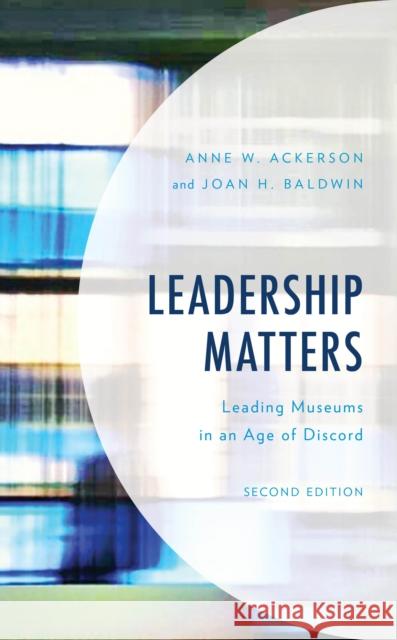 Leadership Matters: Leading Museums in an Age of Discord Anne W. Ackerson Joan H. Baldwin 9781538118313
