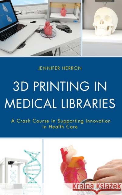 3D Printing in Medical Libraries: A Crash Course in Supporting Innovation in Health Care Jennifer Herron 9781538118795 Rowman & Littlefield Publishers