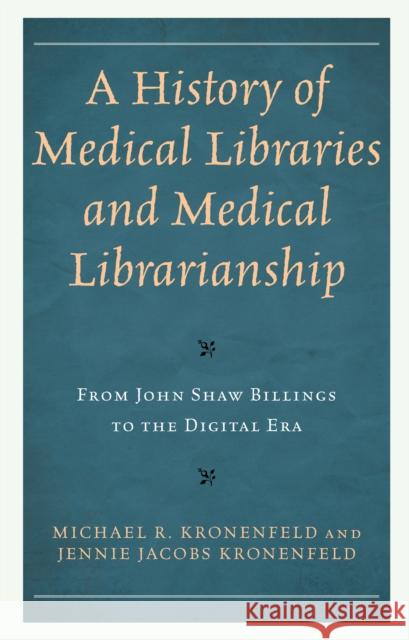 A History of Medical Libraries and Medical Librarianship: From John Shaw Billings to the Digital Era Michael R. Kronenfeld Jennie Jacobs Kronenfeld 9781538118818 Rowman & Littlefield Publishers