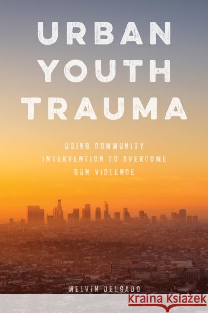 Urban Youth Trauma: Using Community Intervention to Overcome Gun Violence Melvin Delgado 9781538119020 Rowman & Littlefield Publishers