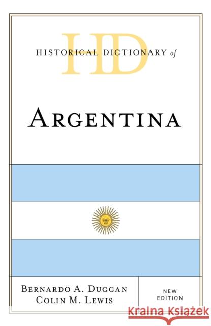 Historical Dictionary of Argentina Bernardo A. Duggan Colin M. Lewis 9781538119693 Rowman & Littlefield Publishers