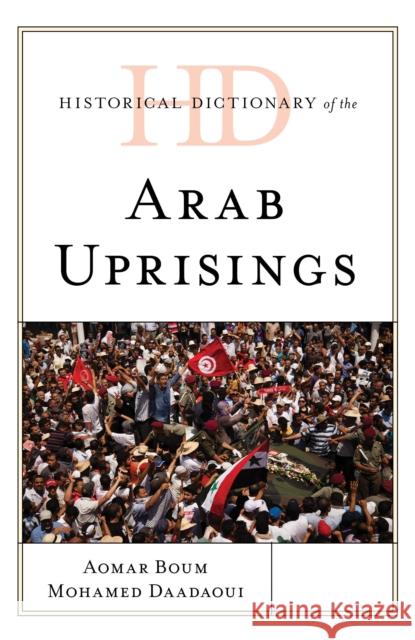 Historical Dictionary of the Arab Uprisings Aomar Boum Mohamed Daadaoui 9781538119990 Rowman & Littlefield Publishers