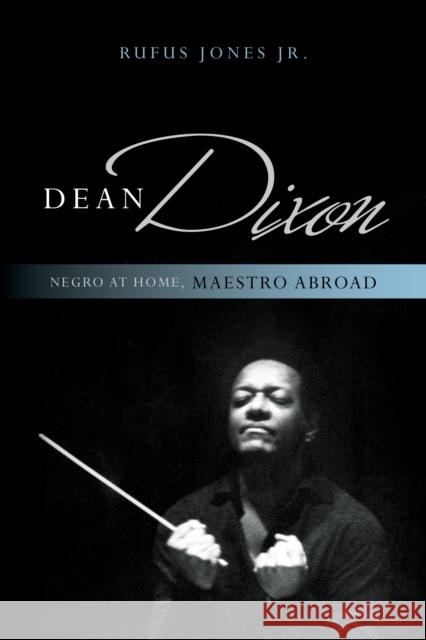 Dean Dixon: Negro at Home, Maestro Abroad Rufus M. Jones   9781538120880 Rowman & Littlefield Publishers